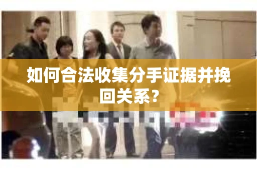 如何合法收集分手证据并挽回关系？