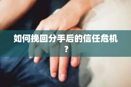 如何挽回分手后的信任危机？