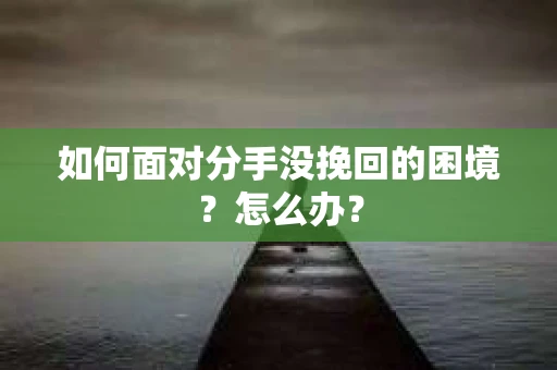 如何面对分手没挽回的困境？怎么办？