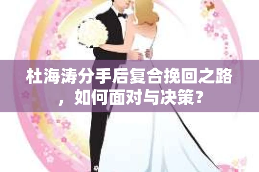 杜海涛分手后复合挽回之路，如何面对与决策？