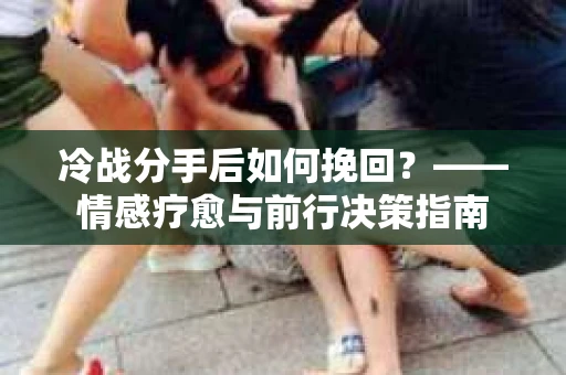 冷战分手后如何挽回？——情感疗愈与前行决策指南