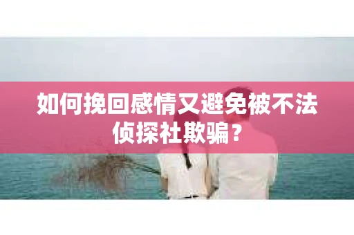 如何挽回感情又避免被不法侦探社欺骗？