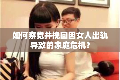 如何察觉并挽回因女人出轨导致的家庭危机？