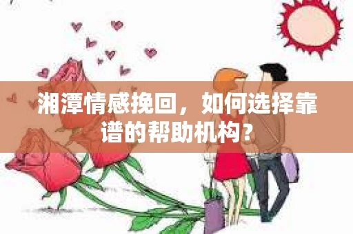 湘潭情感挽回，如何选择靠谱的帮助机构？