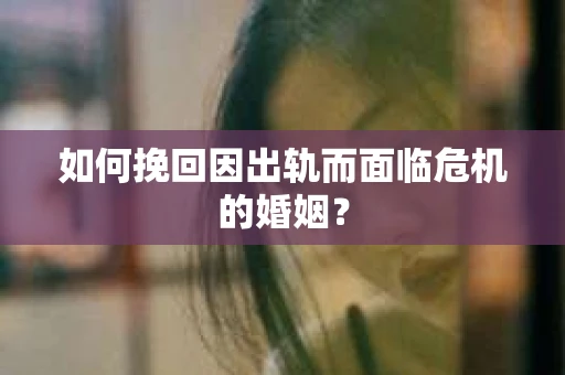 如何挽回因出轨而面临危机的婚姻？
