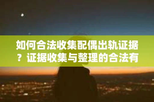 如何合法收集配偶出轨证据？证据收集与整理的合法有效策略