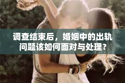 调查结束后，婚姻中的出轨问题该如何面对与处理？