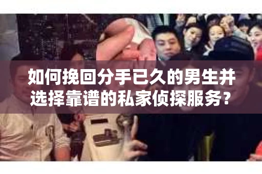 如何挽回分手已久的男生并选择靠谱的私家侦探服务？