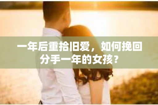 一年后重拾旧爱,如何挽回分手一年的女孩? 一年后重拾旧爱,如何挽回分手一年的女孩?