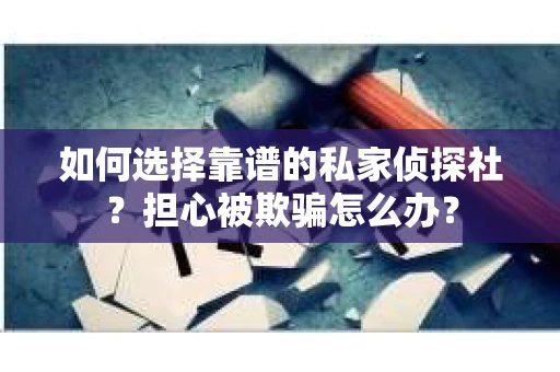 如何选择靠谱的私家侦探社？担心被欺骗怎么办？