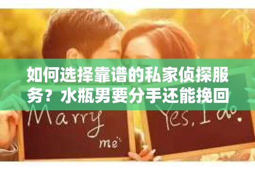 如何选择靠谱的私家侦探服务？水瓶男要分手还能挽回吗？