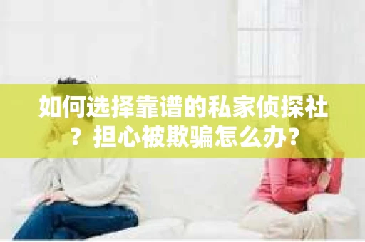如何选择靠谱的私家侦探社？担心被欺骗怎么办？