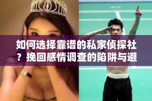 如何选择靠谱的私家侦探社？挽回感情调查的陷阱与避坑指南