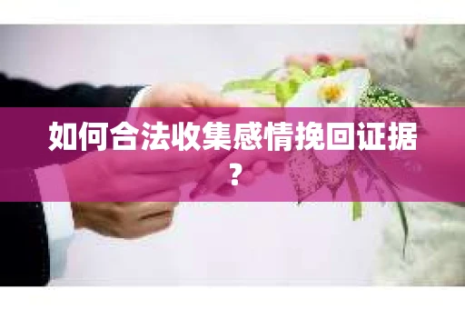 如何合法收集感情挽回证据？