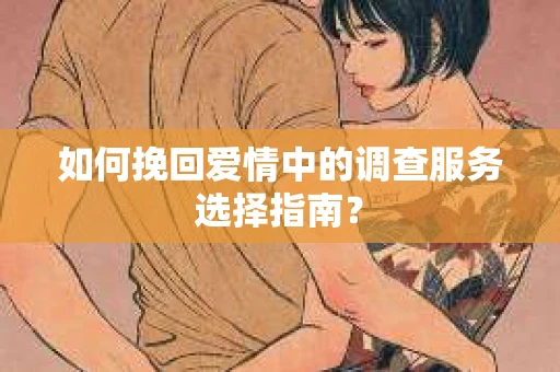 如何挽回爱情中的调查服务选择指南？