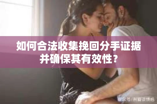 如何合法收集挽回分手证据并确保其有效性？