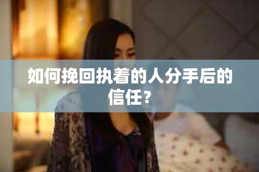 如何挽回执着的人分手后的信任？
