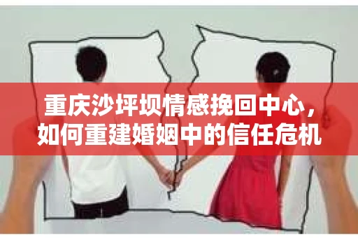 重庆沙坪坝情感挽回中心，如何重建婚姻中的信任危机？