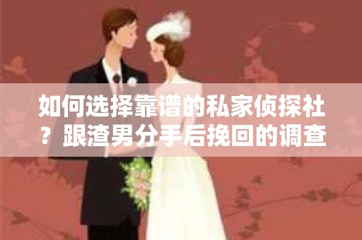 如何选择靠谱的私家侦探社？跟渣男分手后挽回的调查服务怎么办？