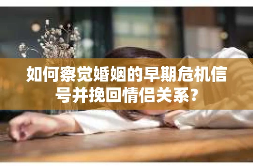 如何察觉婚姻的早期危机信号并挽回情侣关系？