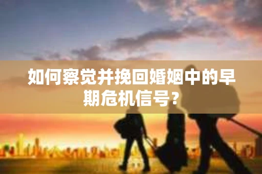 如何察觉并挽回婚姻中的早期危机信号？