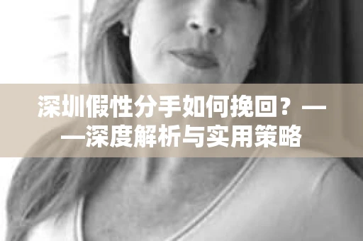 深圳假性分手如何挽回？——深度解析与实用策略