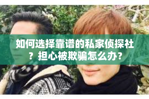 如何选择靠谱的私家侦探社？担心被欺骗怎么办？