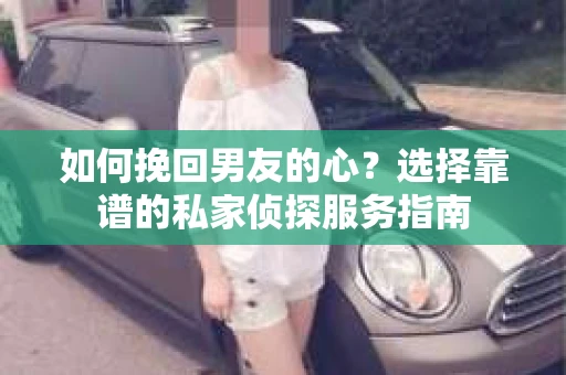 如何挽回男友的心？选择靠谱的私家侦探服务指南
