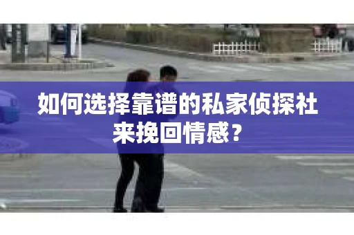 如何选择靠谱的私家侦探社来挽回情感？
