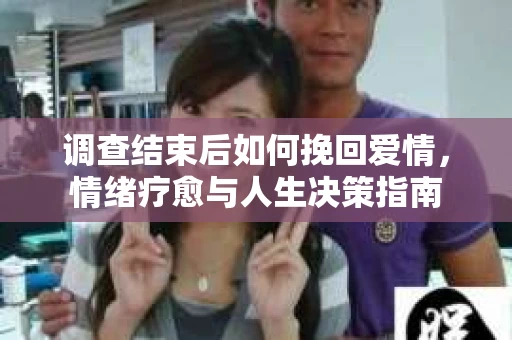 调查结束后如何挽回爱情，情绪疗愈与人生决策指南