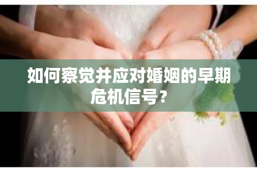 如何察觉并应对婚姻的早期危机信号？