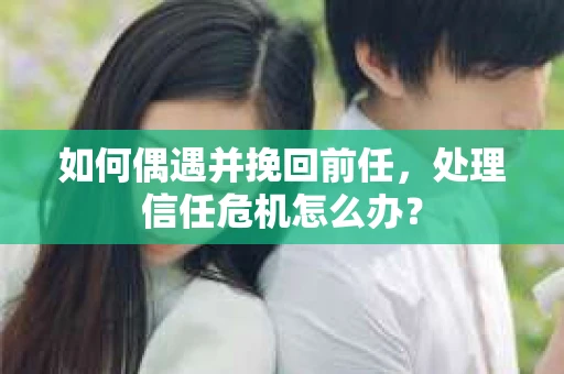 如何偶遇并挽回前任，处理信任危机怎么办？