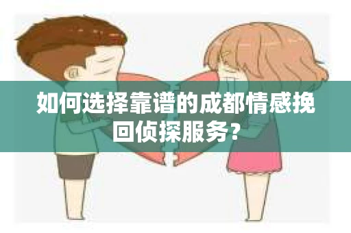 如何选择靠谱的成都情感挽回侦探服务？