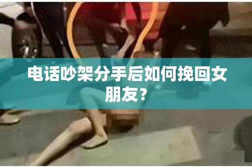电话吵架分手后如何挽回女朋友? 电话吵架分手后如何挽回女朋友?