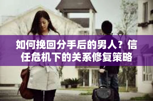 如何挽回分手后的男人？信任危机下的关系修复策略