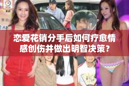 恋爱花销分手后如何疗愈情感创伤并做出明智决策？
