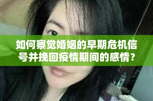 如何察觉婚姻的早期危机信号并挽回疫情期间的感情？