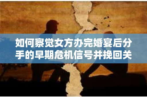 如何察觉女方办完婚宴后分手的早期危机信号并挽回关系？