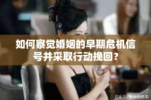 如何察觉婚姻的早期危机信号并采取行动挽回？