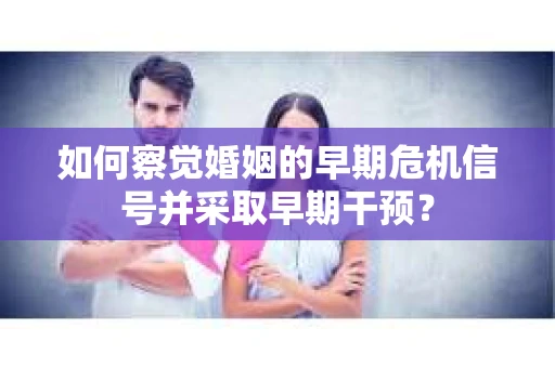 如何察觉婚姻的早期危机信号并采取早期干预？