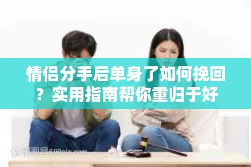 情侣分手后单身了如何挽回？实用指南帮你重归于好