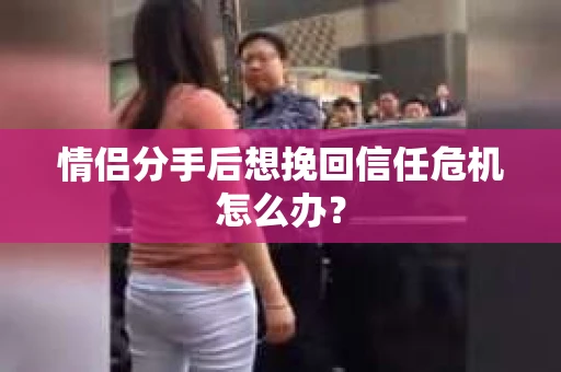 情侣分手后想挽回信任危机怎么办？
