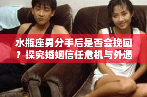 水瓶座男分手后是否会挽回？探究婚姻信任危机与外遇嫌疑的应对策略
