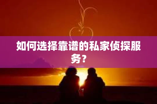 如何选择靠谱的私家侦探服务？