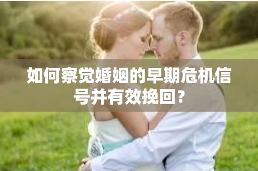 如何察觉婚姻的早期危机信号并有效挽回？