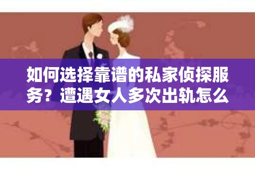 如何选择靠谱的私家侦探服务？遭遇女人多次出轨怎么办？