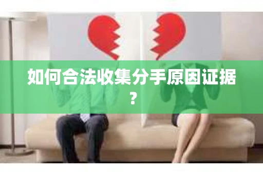 如何合法收集分手原因证据？