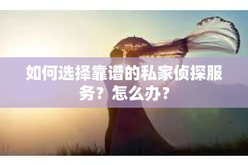 如何选择靠谱的私家侦探服务？怎么办？
