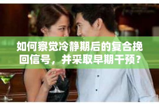 如何察觉冷静期后的复合挽回信号，并采取早期干预？