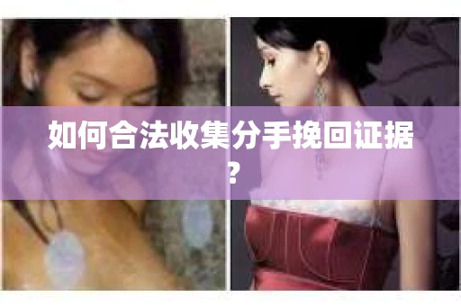如何合法收集分手挽回证据？